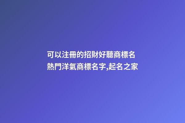 可以注冊的招財好聽商標名 熱門洋氣商標名字,起名之家-第1張-商標起名-玄機派